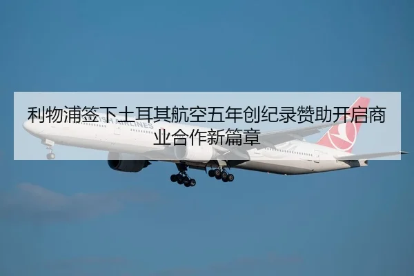 利物浦签下土耳其航空五年创纪录赞助开启商业合作新篇章