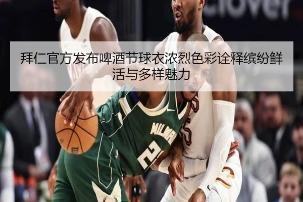 拜仁官方发布啤酒节球衣浓烈色彩诠释缤纷鲜活与多样魅力